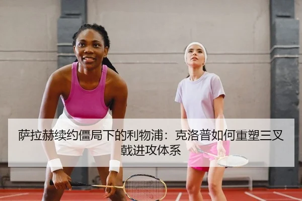 萨拉赫续约僵局下的利物浦：克洛普如何重塑三叉戟进攻体系