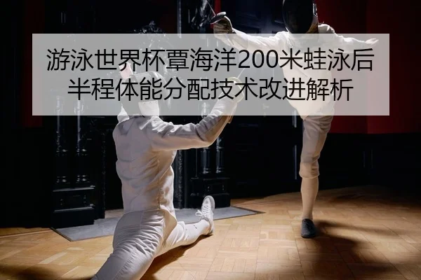 游泳世界杯覃海洋200米蛙泳后半程体能分配技术改进解析